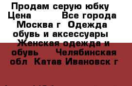 Продам серую юбку › Цена ­ 350 - Все города, Москва г. Одежда, обувь и аксессуары » Женская одежда и обувь   . Челябинская обл.,Катав-Ивановск г.